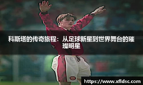 科斯塔的传奇旅程：从足球新星到世界舞台的璀璨明星